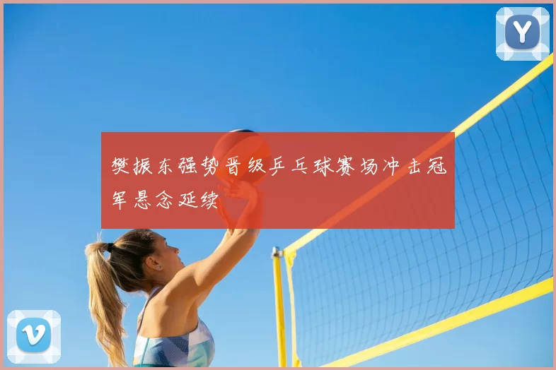 樊振东强势晋级乒乓球赛场冲击冠军悬念延续