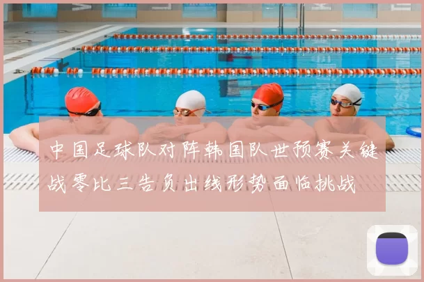 中国足球队对阵韩国队世预赛关键战零比三告负出线形势面临挑战