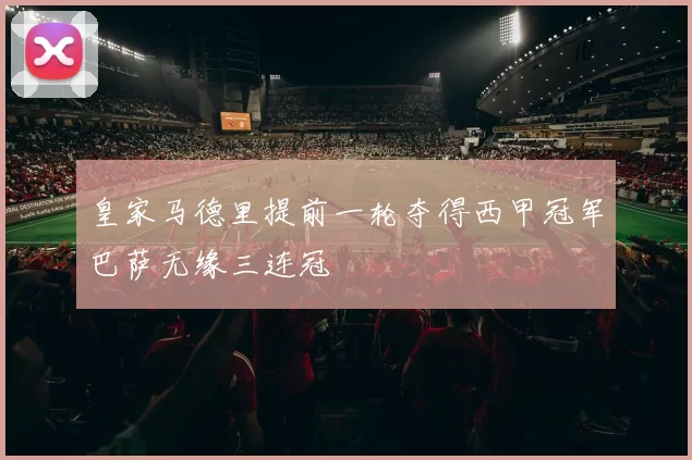 皇家马德里提前一轮夺得西甲冠军巴萨无缘三连冠