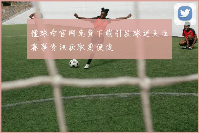 懂球帝官网免费下载引发球迷关注赛事资讯获取更便捷