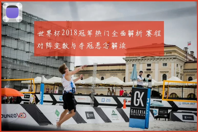 世界杯2018冠军热门全面解析 赛程对阵变数与夺冠悬念解读