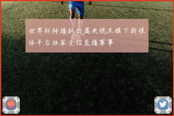 世界杯转播权归属央视及旗下新媒体平台独家全程直播赛事