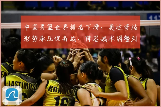 中国男篮世界排名下滑,奥运资格形势承压促备战、阵容战术调整列入日程