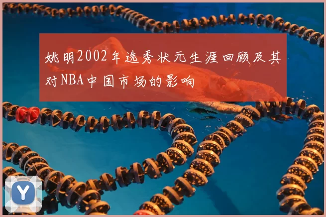 姚明2002年选秀状元生涯回顾及其对NBA中国市场的影响