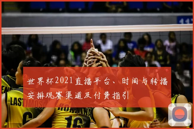 世界杯2021直播平台、时间与转播安排观赛渠道及付费指引