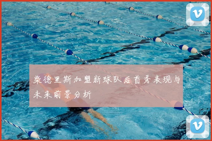 柴德里斯加盟新球队后首秀表现与未来前景分析