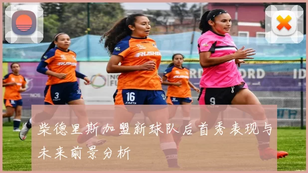 柴德里斯加盟新球队后首秀表现与未来前景分析