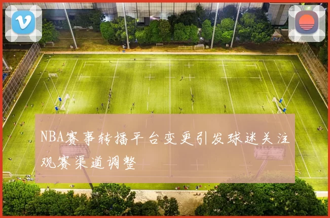 NBA赛事转播平台变更引发球迷关注观赛渠道调整