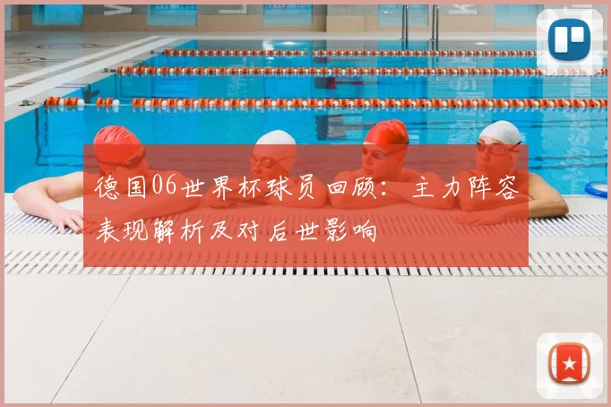 德国06世界杯球员回顾：主力阵容表现解析及对后世影响