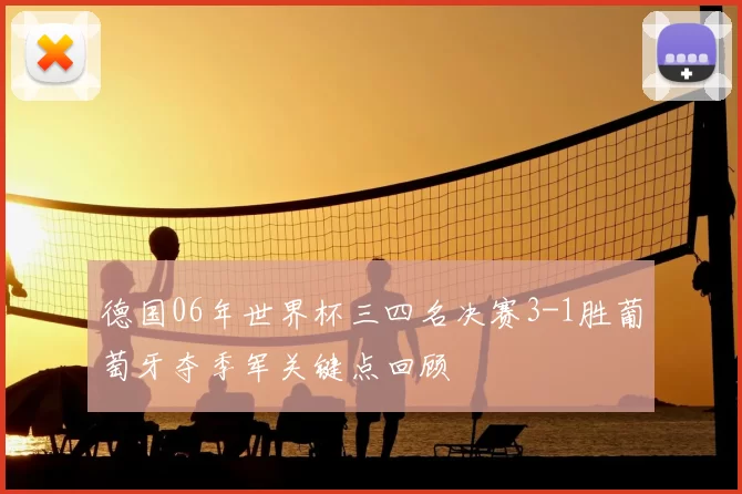 德国06年世界杯三四名决赛3-1胜葡萄牙夺季军关键点回顾