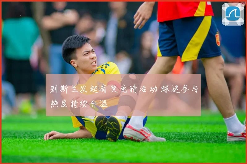 别斯兰发起有奖竞猜活动 球迷参与热度持续升温