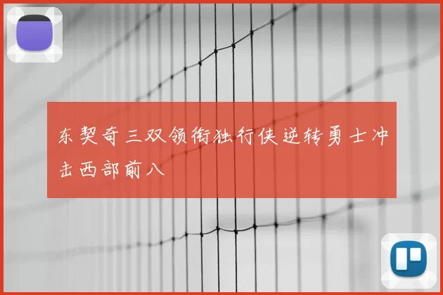 东契奇三双领衔独行侠逆转勇士冲击西部前八