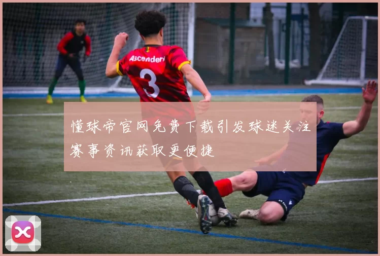 懂球帝官网免费下载引发球迷关注赛事资讯获取更便捷