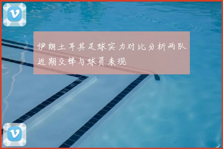 伊朗土耳其足球实力对比分析两队近期交锋与球员表现