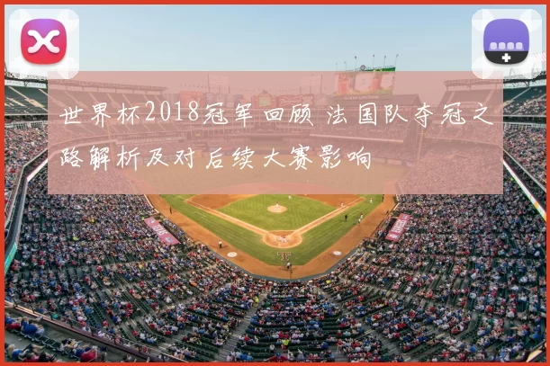 世界杯2018冠军回顾 法国队夺冠之路解析及对后续大赛影响