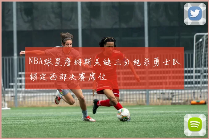 NBA球星詹姆斯关键三分绝杀勇士队锁定西部决赛席位