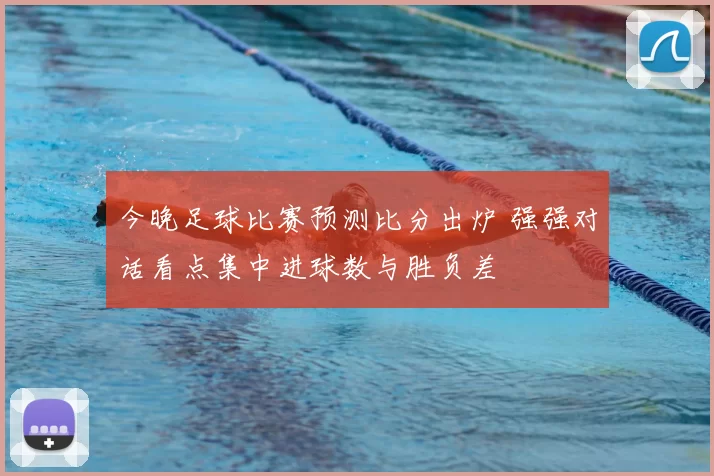 今晚足球比赛预测比分出炉 强强对话看点集中进球数与胜负差