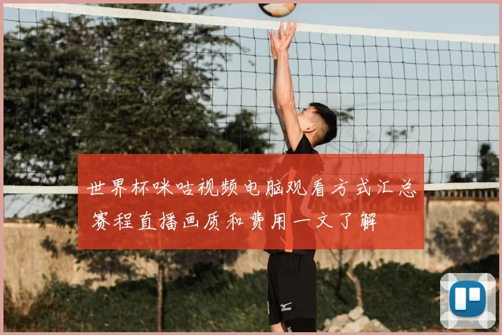 世界杯咪咕视频电脑观看方式汇总 赛程直播画质和费用一文了解