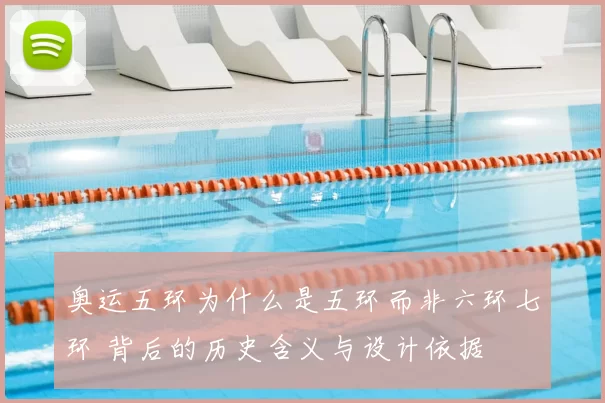 奥运五环为什么是五环而非六环七环 背后的历史含义与设计依据
