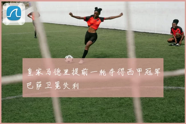 皇家马德里提前一轮夺得西甲冠军巴萨卫冕失利