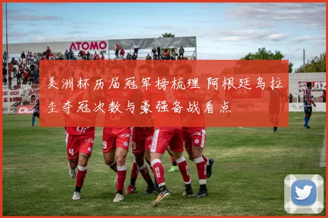 美洲杯历届冠军榜梳理 阿根廷乌拉圭夺冠次数与豪强备战看点