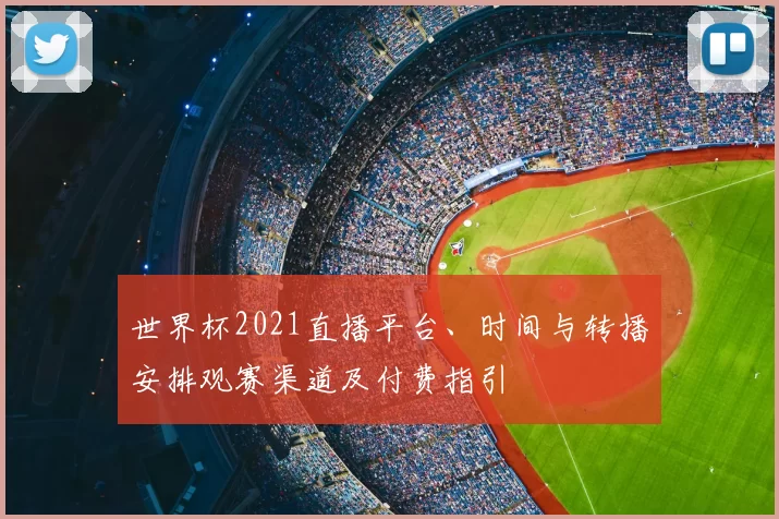 世界杯2021直播平台、时间与转播安排观赛渠道及付费指引