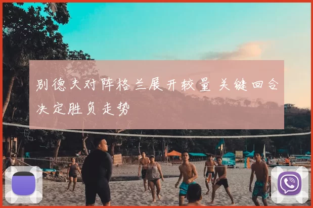 别德夫对阵格兰展开较量 关键回合决定胜负走势