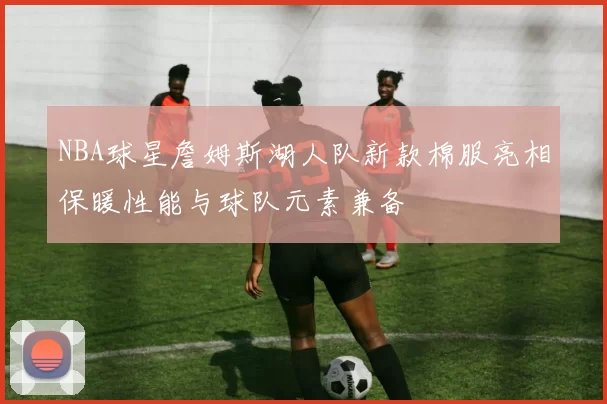 NBA球星詹姆斯湖人队新款棉服亮相保暖性能与球队元素兼备