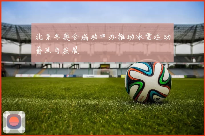 北京冬奥会成功申办推动冰雪运动普及与发展