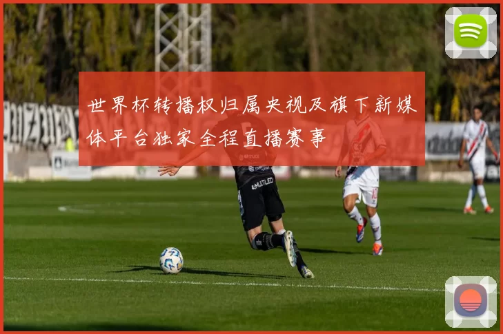 世界杯转播权归属央视及旗下新媒体平台独家全程直播赛事