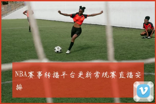 NBA赛事转播平台更新常规赛直播安排