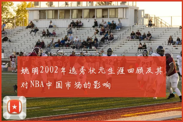 姚明2002年选秀状元生涯回顾及其对NBA中国市场的影响