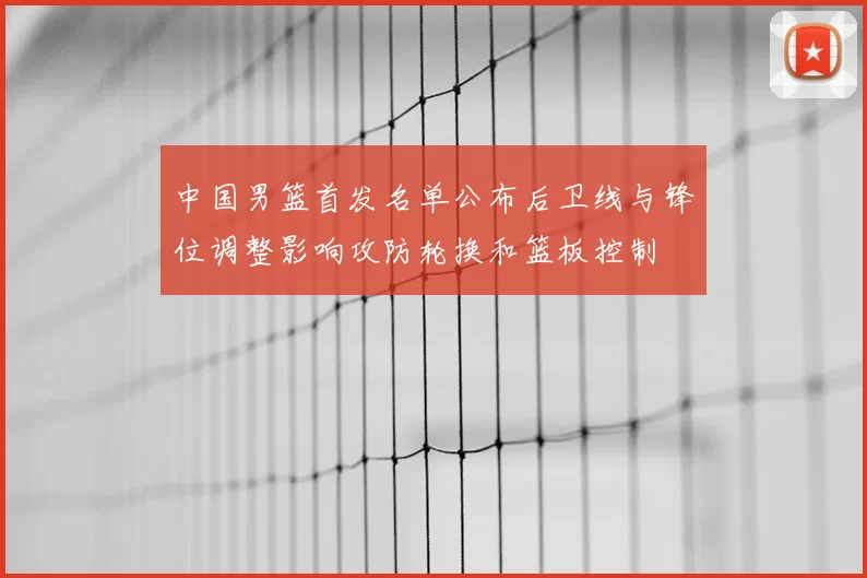中国男篮首发名单公布后卫线与锋位调整影响攻防轮换和篮板控制