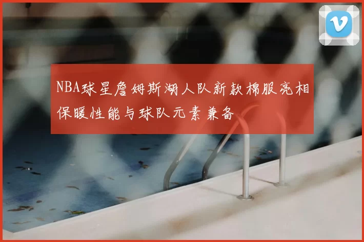 NBA球星詹姆斯湖人队新款棉服亮相保暖性能与球队元素兼备