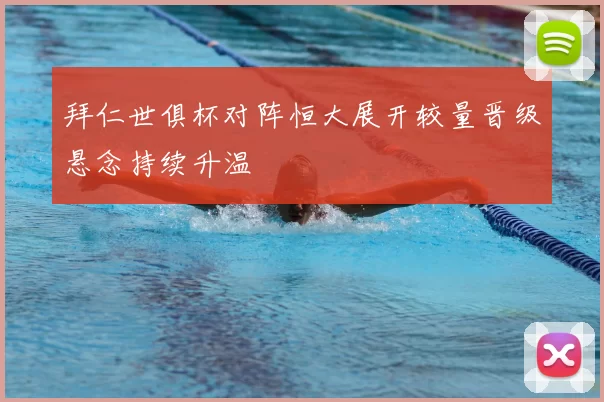 拜仁世俱杯对阵恒大展开较量晋级悬念持续升温