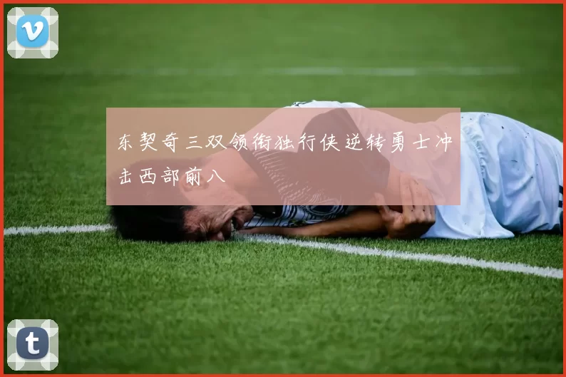 东契奇三双领衔独行侠逆转勇士冲击西部前八