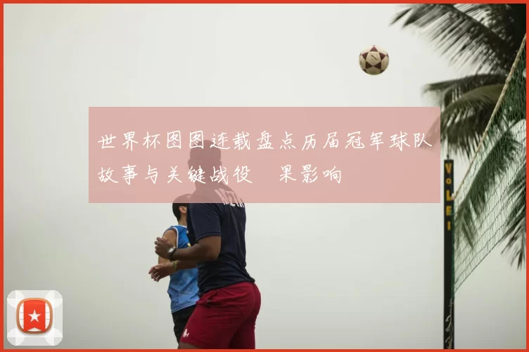 世界杯图图连载盘点历届冠军球队故事与关键战役結果影响