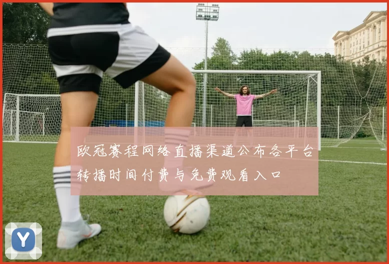 欧冠赛程网络直播渠道公布各平台转播时间付费与免费观看入口