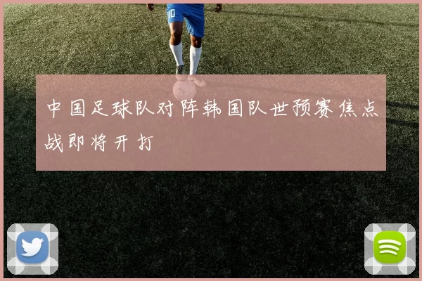 中国足球队对阵韩国队世预赛焦点战即将开打