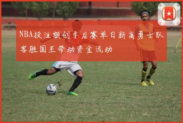 NBA投注额创季后赛单日新高勇士队客胜国王带动资金流动