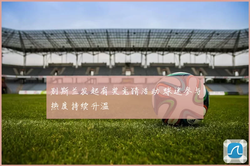 别斯兰发起有奖竞猜活动 球迷参与热度持续升温